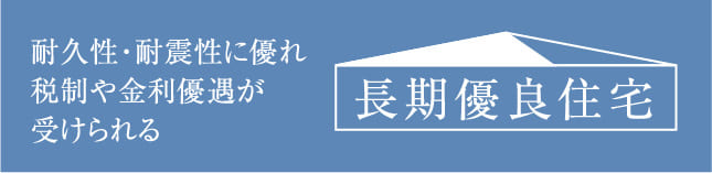 耐久性・耐震性に優れ税制や金利優遇が受けられる長期優良住宅