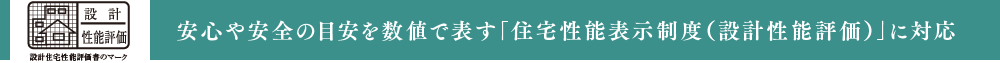 安心や安全の目安を数値で表す「住宅性能表示制度（設計性能評価）」に対応