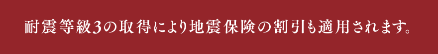 耐震等級3の取得により地震保険の割引も適用されます。