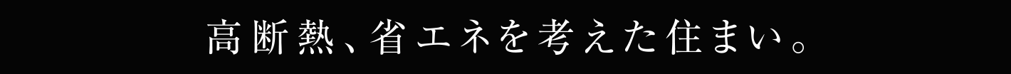 高断熱、省エネを考えた住まい。