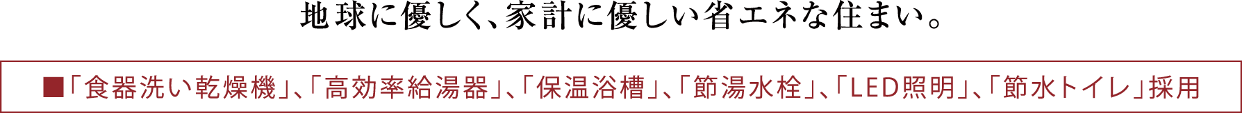 「食器洗い乾燥機」、「高効率給湯器」、「保温浴槽」、「節湯水栓」、「LED照明」、「節水トイレ」採用