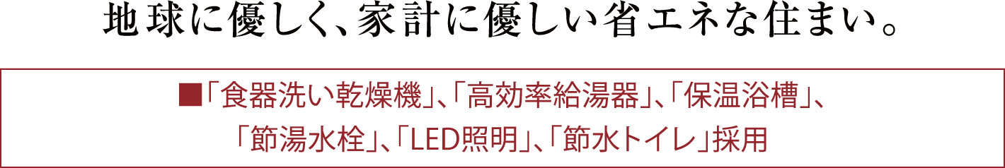 「食器洗い乾燥機」、「高効率給湯器」、「保温浴槽」、「節湯水栓」、「LED照明」、「節水トイレ」採用