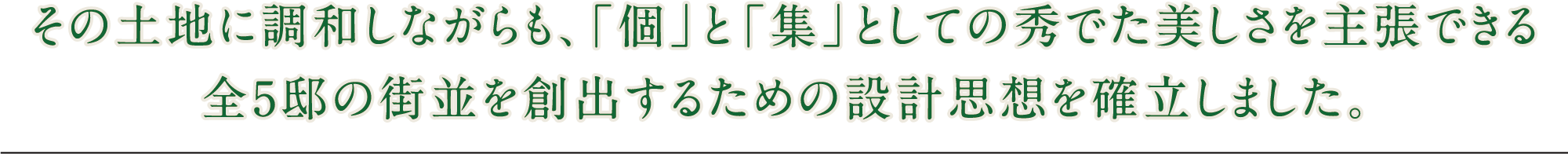 その土地に調和しながらも、「個」と「集」としての秀でた美しさを主張できる全5邸の街並を創出するための設計思想を確立しました。