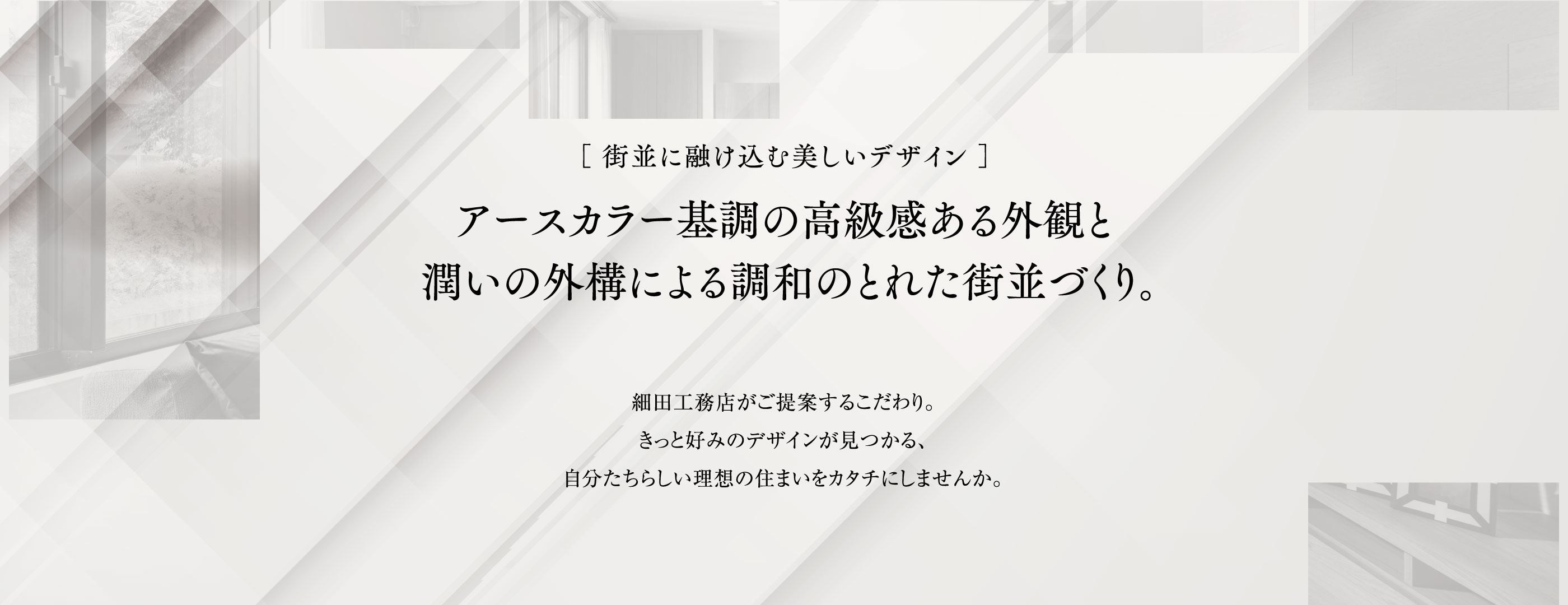 ［街並に融け込む美しいデザイン］アースカラー基調の高級感ある外観と潤いの外構による調和のとれた街並づくり。細田工務店がご提案するこだわり。きっと好みのデザインが見つかる、自分たちらしい理想の住まいをカタチにしませんか。