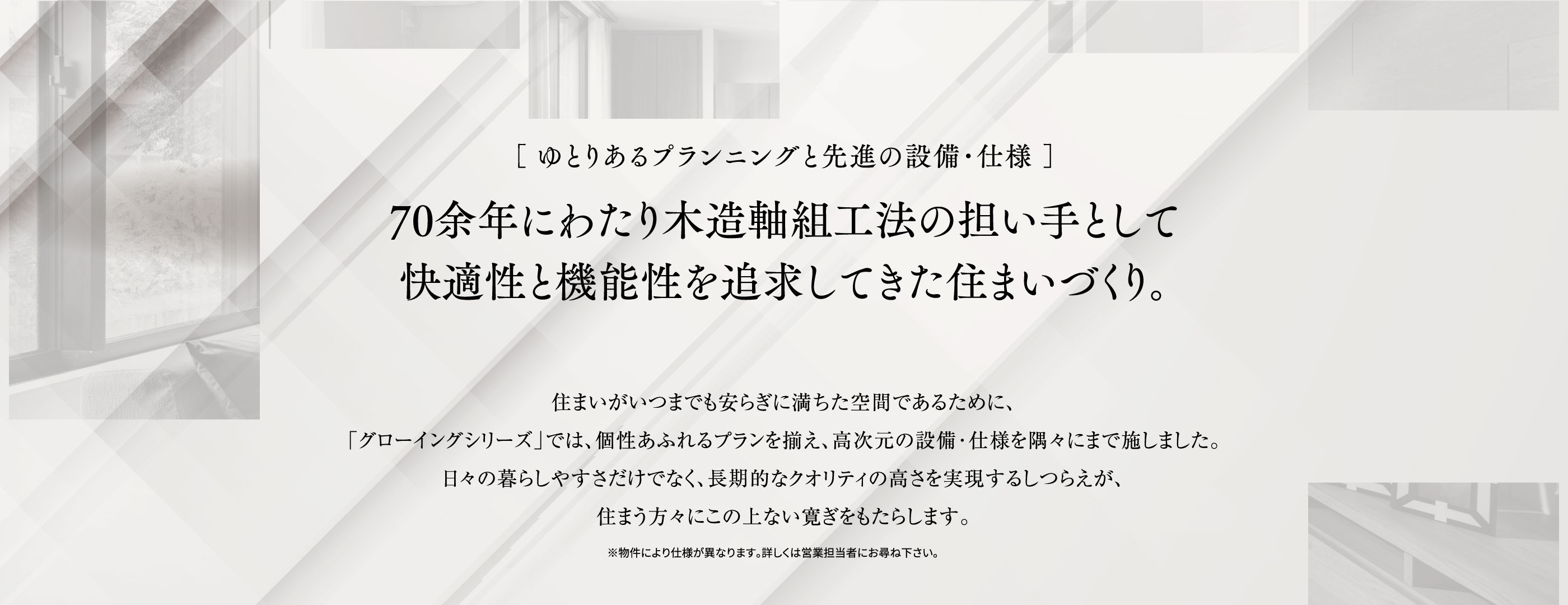 ［一邸一邸がオリジナルのプラン］素材の特性を最大限に活かしつながりを大切にした空間づくり。「グローイング・シリーズ」では、分譲住宅であっても、区画割りや街並み設計はもちろん、一邸一邸それぞれの環境に最適な設計を行い、「ここにしかない世界で唯一の住まい」をお届けしています。