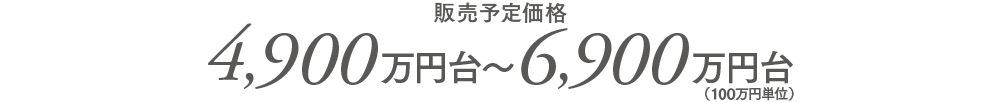 販売予定価格／4,900万円台〜6,900万円台（100万円単位）