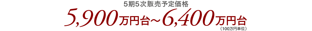 5期5次販売予定価格／5,900万円台〜6,400万円台（100万円単位）