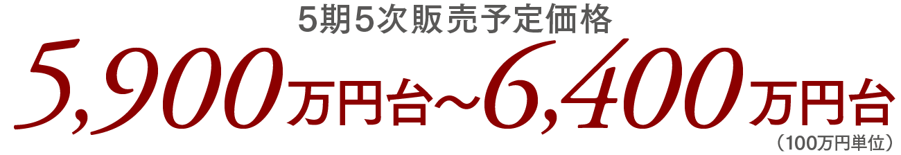 5期5次販売予定価格／5,900万円台〜6,400万円台（100万円単位）