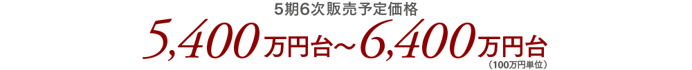 5期6次販売予定価格／5,400万円台〜6,400万円台（100万円単位）