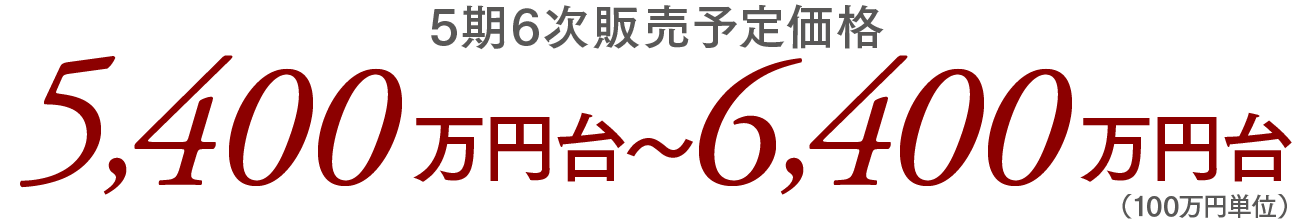 5期6次販売予定価格／5,400万円台〜6,400万円台（100万円単位）