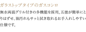 無水両面焼グリル付きの多機能を採用。五徳が簡単にとりはずせ、油汚れもサッと拭き取れるお手入れしやすい仕様です。