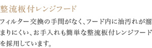 フィルター交換の手間がなく、フード内に油汚れが溜まりにくい、お手入れも簡単な整流板付レンジフードを採用しています。