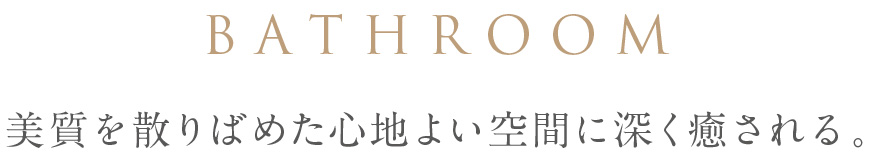 BATHROOM 美質を散りばめた心地よい空間に深く癒される。
