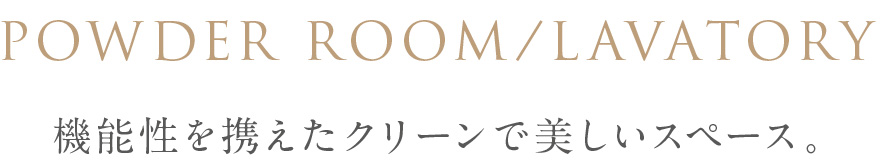 powder room／lavatory 機能性を携えたクリーンで美しいスペース。