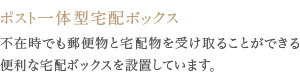 不在時でも郵便物と宅配物を受け取ることができる便利な宅配ボックスを設置しています。