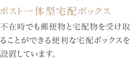 不在時でも郵便物と宅配物を受け取ることができる便利な宅配ボックスを設置しています。