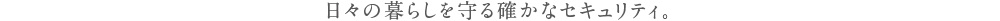 日々の暮らしを守る確かなセキュリティ。