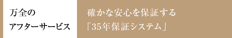 万全のアフターサービス 確かな安心を保証する「35年保証システム」
