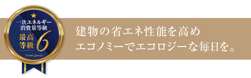 一次エネルギー消費量等級6 建物の省エネ性能を高めエコノミーでエコロジーな毎日を。