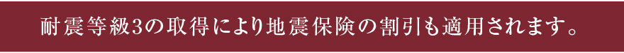 耐震等級3の取得により地震保険の割引も適用されます。