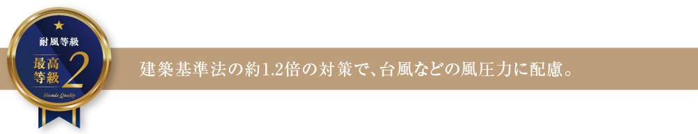 耐風等級2 建築基準法の約1.2倍の対策で、台風などの風圧力に配慮。