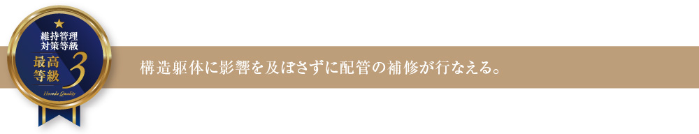 維持管理対策等級3 構造躯体に影響を及ぼさずに配管の補修が行なえる。