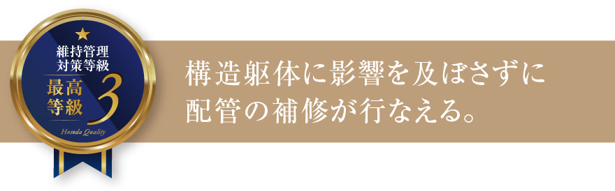 維持管理対策等級3 構造躯体に影響を及ぼさずに配管の補修が行なえる。