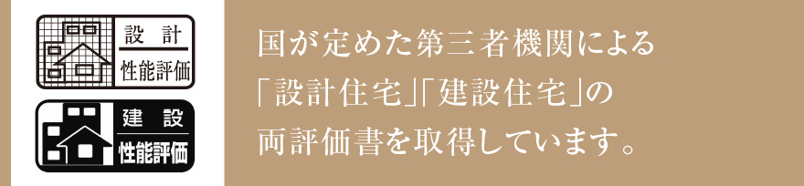 国が定めた第三者機関による「設計住宅」「建設住宅」の両評価書を取得しています。
