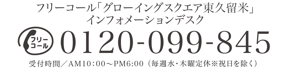 フリーコール「グローイングスクエア東久留米」販売事務所内インフォメーションデスク　0120099845　受付時間／AM10：00〜PM6:00 （毎週水・木曜定休※祝日を除く）