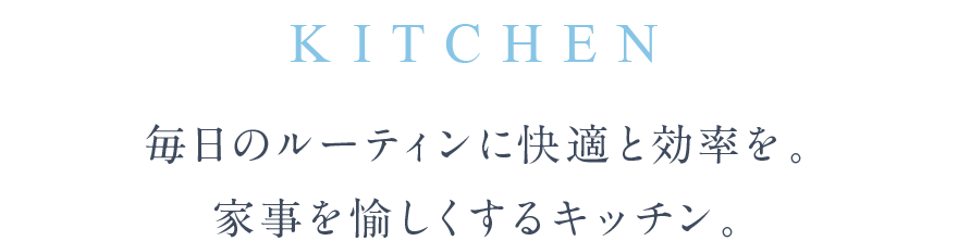 KITCHEN 毎日のルーティンに快適と効率を。家事を愉しくするキッチン。