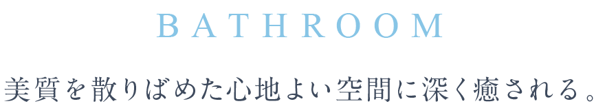 BATHROOM 美質を散りばめた心地よい空間に深く癒される。