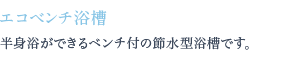 半身浴ができるベンチ付の節水型浴槽です。