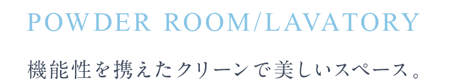 powder room／lavatory 機能性を携えたクリーンで美しいスペース。