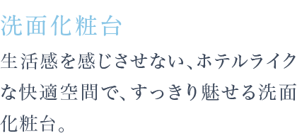 生活感を感じさせない、ホテルライクな快適空間で、すっきり魅せる洗面化粧台。