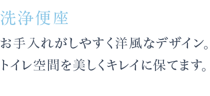 お手入れがしやすく洋風なデザイン。トイレ空間を美しくキレイに保てます。