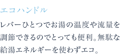 レバーひとつでお湯の温度や流量を調節できるのでとっても便利。無駄な給湯エネルギーを使わずエコ。