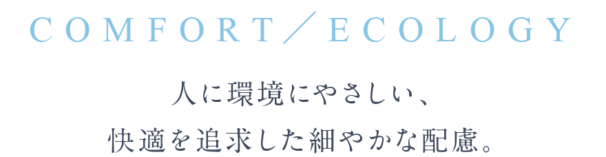 COMFORT & ECOLOGY 人に環境にやさしい、快適を追求した細やかな配慮。