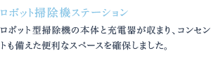 ロボット型掃除機の本体と充電器が収まり、コンセントも備えた便利なスペースを確保しました。