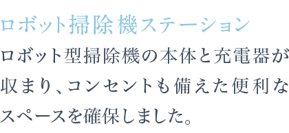 ロボット型掃除機の本体と充電器が収まり、コンセントも備えた便利なスペースを確保しました。
