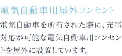 電気自動車を所有された際に、充電対応が可能な電気自動車用コンセントを屋外に設置しています。