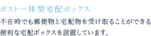 不在時でも郵便物と宅配物を受け取ることができる便利な宅配ボックスを設置しています。