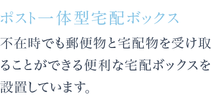 不在時でも郵便物と宅配物を受け取ることができる便利な宅配ボックスを設置しています。