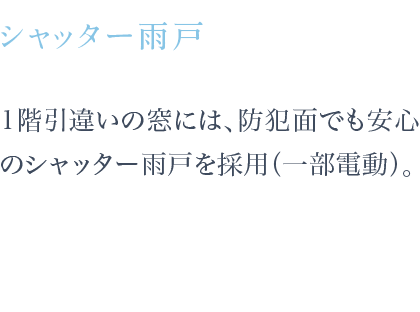 1階引違いの窓には、防犯面でも安心のシャッター雨戸を採用（一部電動）。