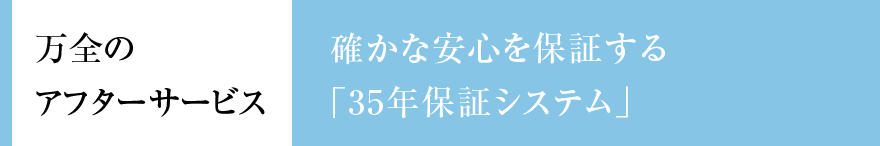 万全のアフターサービス 確かな安心を保証する「35年保証システム」