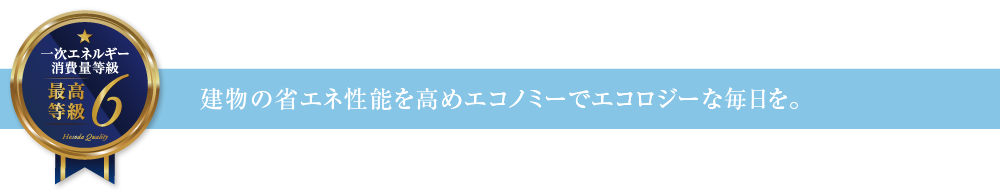 一次エネルギー消費量等級6 建物の省エネ性能を高めエコノミーでエコロジーな毎日を。