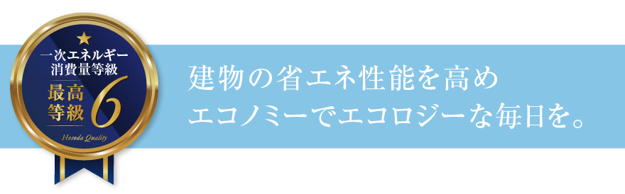 一次エネルギー消費量等級6 建物の省エネ性能を高めエコノミーでエコロジーな毎日を。