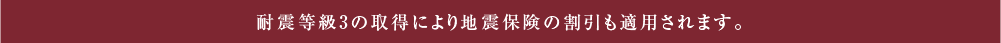 耐震等級3の取得により地震保険の割引も適用されます。