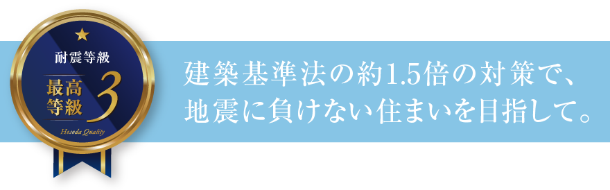 耐震等級3 建築基準法の約1.5倍の対策で、地震に負けない住まいを目指して。