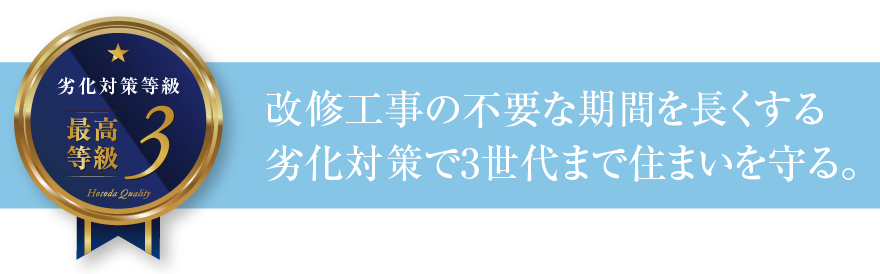 劣化対策等級3 改修工事の不要な期間を長くする劣化対策で3世代まで住まいを守る。