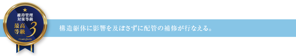 維持管理対策等級3 構造躯体に影響を及ぼさずに配管の補修が行なえる。